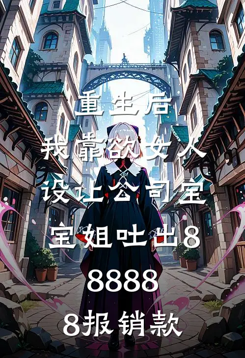 重生后，我靠欲女人设让公司宝宝姐吐出888888报销款