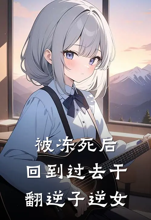 被冻死后：回到过去干翻逆子逆女
