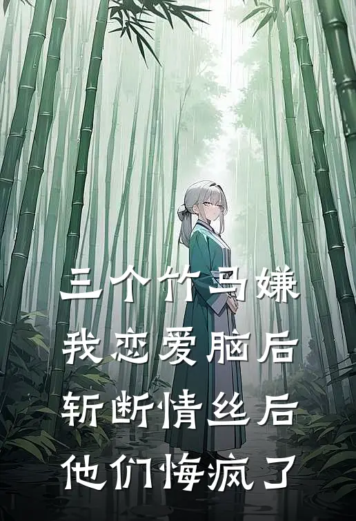 三个竹马嫌我恋爱脑后，斩断情丝后他们悔疯了